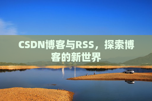 CSDN博客与RSS,探索博客的新世界